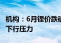 机构：6月锂价跌破年内新低 电芯价格仍面临下行压力