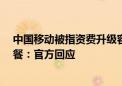 中国移动被指资费升级容易降级难 降资费反被推销99元套餐：官方回应