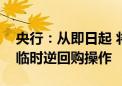 央行：从即日起 将视情况开展临时正回购或临时逆回购操作