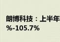 朗博科技：上半年归母净利润同比预增81.96%-105.7%