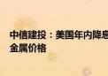 中信建投：美国年内降息预期次数修正至2次 有利于推升贵金属价格