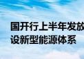 国开行上半年发放1541亿元贷款支持加快建设新型能源体系