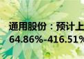 通用股份：预计上半年归母净利润同比增加364.86%-416.51%