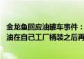 金龙鱼回应油罐车事件：公司对食用油运输有严格监管 食用油在自己工厂桶装之后再运输