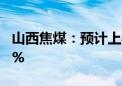 山西焦煤：预计上半年净利同比下降50%-62%