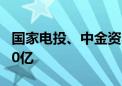 国家电投、中金资本等成立创投基金 出资额10亿