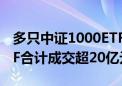 多只中证1000ETF异动放量 4只中证1000ETF合计成交超20亿元