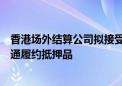 香港场外结算公司拟接受在岸国债及政策性金融债作为互换通履约抵押品