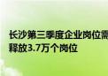 长沙第三季度企业岗位需求发布 万兴科技等501家企业合计释放3.7万个岗位