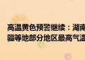 高温黄色预警继续：湖南、江西、浙江、福建、内蒙古、新疆等地部分地区最高气温37～39℃