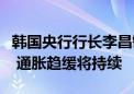 韩国央行行长李昌镛：通胀趋势出现积极迹象 通胀趋缓将持续