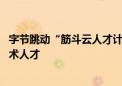 字节跳动“筋斗云人才计划”启动 面向全球高校招聘顶尖技术人才