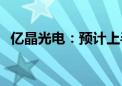 亿晶光电：预计上半年净亏损4亿元-6亿元