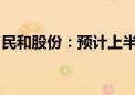 民和股份：预计上半年亏损1.7亿元-1.95亿元