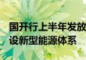 国开行上半年发放1541亿元贷款 支持加快建设新型能源体系