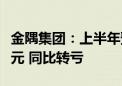 金隅集团：上半年预计净亏损7.5亿元至9.5亿元 同比转亏