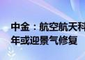 中金：航空航天科技行业持续承压运行 下半年或迎景气修复