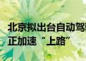 北京拟出台自动驾驶汽车条例！智能驾驶汽车正加速“上路”