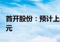 首开股份：预计上半年净利亏损19亿元-24亿元