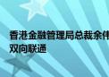 香港金融管理局总裁余伟文：进一步深化与内地金融市场的双向联通