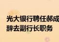 光大银行聘任郝成为行长 刘彦为副行长 曲亮辞去副行长职务