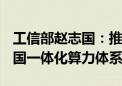 工信部赵志国：推进5G千兆光网建设 构建全国一体化算力体系