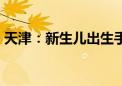 天津：新生儿出生手续压减至4个工作日以内