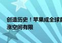 创造历史！苹果成全球首家市值超3.5万亿美元公司：但上涨空间有限