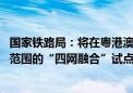 国家铁路局：将在粤港澳大湾区试点的基础上 协调推进更大范围的“四网融合”试点推广工作