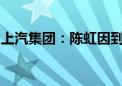 上汽集团：陈虹因到龄退休辞去董事长等职务