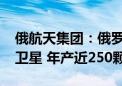 俄航天集团：俄罗斯将在2026年流水线生产卫星 年产近250颗