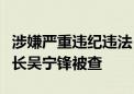 涉嫌严重违纪违法！工商银行内蒙古分行原行长吴宁锋被查