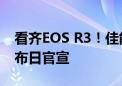 看齐EOS R3！佳能EOS R5 Mark II来了 发布日官宣