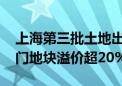 上海第三批土地出让均未涉及房地联动价 热门地块溢价超20%