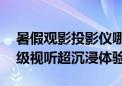 暑假观影投影仪哪款性价比高 当贝X5S影院级视听超沉浸体验