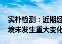 实朴检测：近期经营情况正常 内外部经营环境未发生重大变化