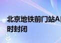 北京地铁前门站A口、天安门东站D口解除临时封闭