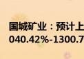 国城矿业：预计上半年归母净利润同比增加1040.42%-1300.76%