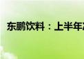 东鹏饮料：上半年净利同比预增44%-56%