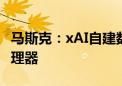 马斯克：xAI自建数据中心系统 使用英伟达处理器