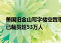 美国旧金山写字楼空置率超34% 2022年以来美国科技公司已裁员超53万人