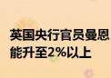 英国央行官员曼恩：今年余下时间英国通胀可能升至2%以上