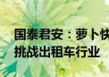 国泰君安：萝卜快跑商业模式验证 自动驾驶挑战出租车行业