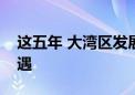 这五年 大湾区发展为香港澳门带来这些新机遇