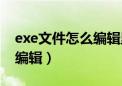 exe文件怎么编辑里面的内容（exe文件怎么编辑）