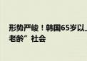 形势严峻！韩国65岁以上人口占比逼近20% 即将步入“超老龄”社会