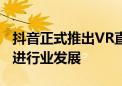 抖音正式推出VR直播 机构看好颠覆性应用推进行业发展