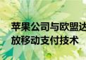 苹果公司与欧盟达成和解协议 将向第三方开放移动支付技术