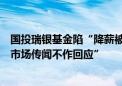 国投瑞银基金陷“降薪被股东否决”传闻！瑞银集团：“对市场传闻不作回应”