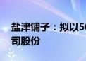 盐津铺子：拟以5000万元-7000万元回购公司股份